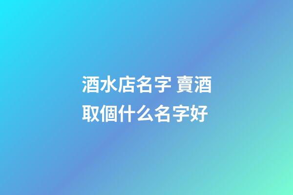 酒水店名字 賣酒取個什么名字好-第1張-店鋪起名-玄機派